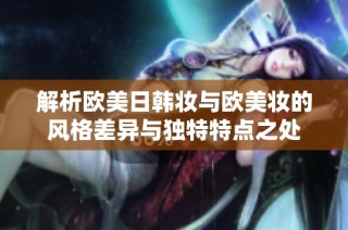 解析欧美日韩妆与欧美妆的风格差异与独特特点之处