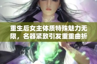 重生后女主体质特殊魅力无限，名器紧致引发重重曲折故事