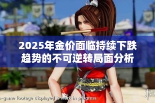 2025年金价面临持续下跌趋势的不可逆转局面分析