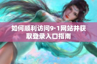 如何顺利访问9·1网站并获取登录入口指南