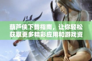 葫芦侠下载指南，让你轻松获取更多精彩应用和游戏资源