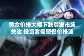 黄金价格大幅下跌引发市场关注 投资者需警惕价格波动风险