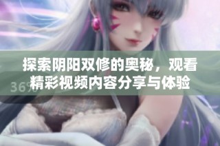 探索阴阳双修的奥秘，观看精彩视频内容分享与体验