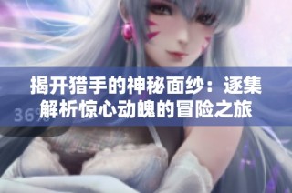 揭开猎手的神秘面纱：逐集解析惊心动魄的冒险之旅