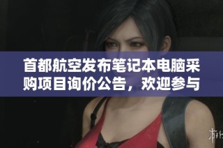 首都航空发布笔记本电脑采购项目询价公告，欢迎参与竞标