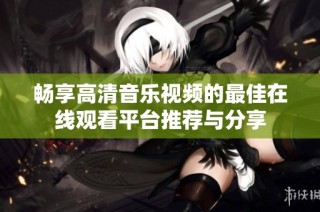 畅享高清音乐视频的最佳在线观看平台推荐与分享
