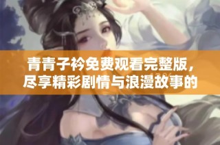 青青子衿免费观看完整版，尽享精彩剧情与浪漫故事的无尽魅力