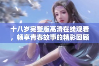 十八岁完整版高清在线观看，畅享青春故事的精彩回顾