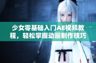 少女零基础入门AE视频教程，轻松掌握动画制作技巧全攻略