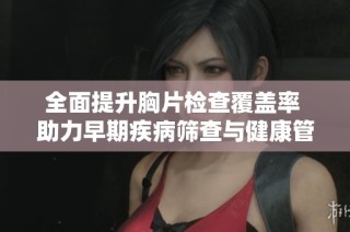 全面提升胸片检查覆盖率 助力早期疾病筛查与健康管理