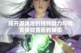 揭开游泳池的独特魅力与尊贵体验背后的秘密