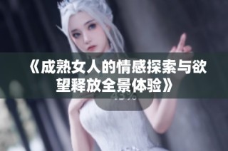 《成熟女人的情感探索与欲望释放全景体验》