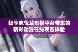 畅享忘忧草影视平台带来的精彩动漫在线观看体验
