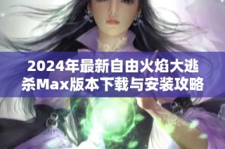 2024年最新自由火焰大逃杀Max版本下载与安装攻略
