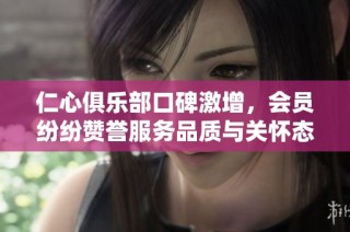 仁心俱乐部口碑激增，会员纷纷赞誉服务品质与关怀态度