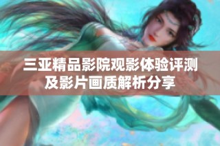 三亚精品影院观影体验评测及影片画质解析分享