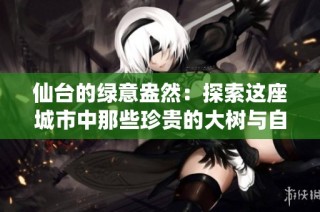 仙台的绿意盎然：探索这座城市中那些珍贵的大树与自然之美