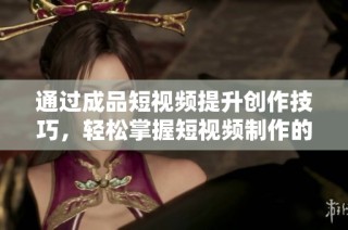 通过成品短视频提升创作技巧，轻松掌握短视频制作的秘诀与技巧