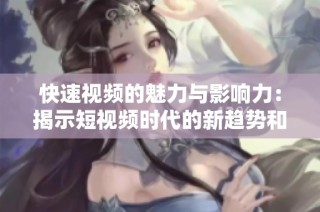 快速视频的魅力与影响力：揭示短视频时代的新趋势和机遇
