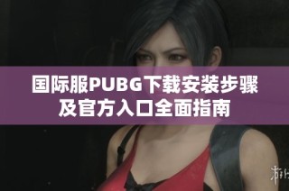 国际服PUBG下载安装步骤及官方入口全面指南
