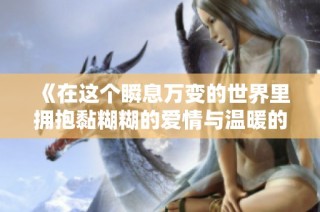 《在这个瞬息万变的世界里拥抱黏糊糊的爱情与温暖的你》