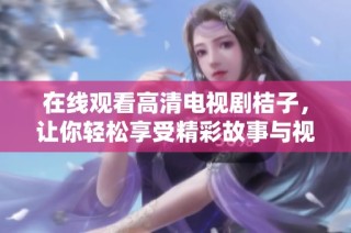 在线观看高清电视剧桔子，让你轻松享受精彩故事与视听盛宴