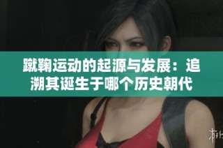 蹴鞠运动的起源与发展：追溯其诞生于哪个历史朝代