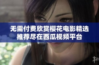 无需付费欣赏樱花电影精选推荐尽在西瓜视频平台
