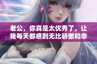 老公，你真是太优秀了，让我每天都感到无比骄傲和幸福！