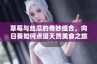 草莓与丝瓜的奇妙组合，向日葵如何点缀天然美食之旅