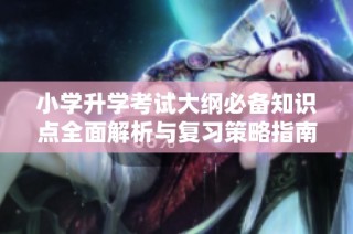 小学升学考试大纲必备知识点全面解析与复习策略指南