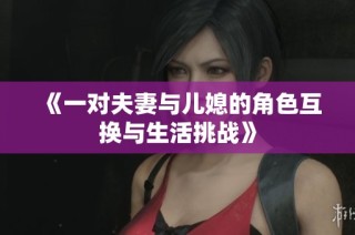 《一对夫妻与儿媳的角色互换与生活挑战》