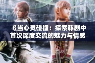 《当心灵碰撞：探索韩剧中首次深度交流的魅力与情感》
