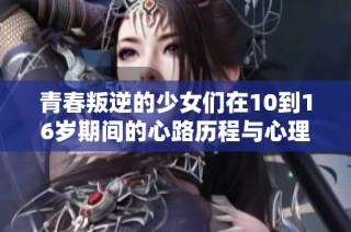 青春叛逆的少女们在10到16岁期间的心路历程与心理变化探讨