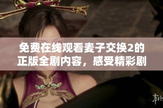 免费在线观看麦子交换2的正版全剧内容，感受精彩剧情与人物关系
