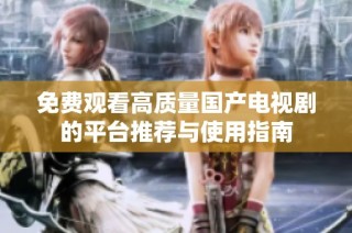 免费观看高质量国产电视剧的平台推荐与使用指南