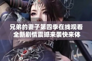 兄弟的妻子第四季在线观看 全新剧情震撼来袭快来体验