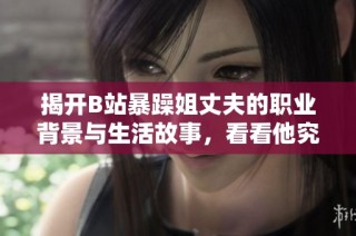 揭开B站暴躁姐丈夫的职业背景与生活故事，看看他究竟从事什么工作