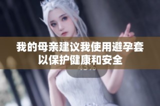 我的母亲建议我使用避孕套以保护健康和安全
