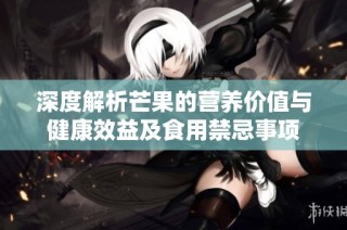 深度解析芒果的营养价值与健康效益及食用禁忌事项
