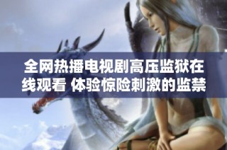 全网热播电视剧高压监狱在线观看 体验惊险刺激的监禁生活