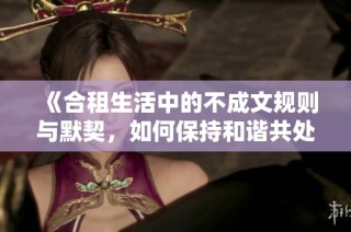 《合租生活中的不成文规则与默契，如何保持和谐共处》