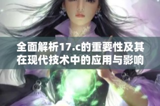 全面解析17.c的重要性及其在现代技术中的应用与影响