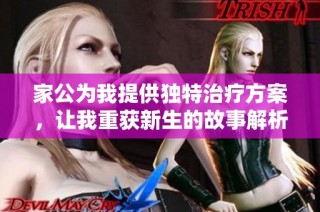 家公为我提供独特治疗方案，让我重获新生的故事解析