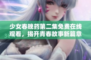 少女春晚药第二集免费在线观看，揭开青春故事新篇章