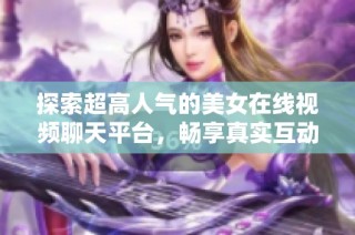 探索超高人气的美女在线视频聊天平台，畅享真实互动体验