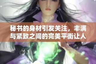 秘书的身材引发关注，丰满与紧致之间的完美平衡让人惊叹