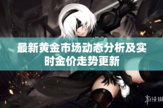 最新黄金市场动态分析及实时金价走势更新