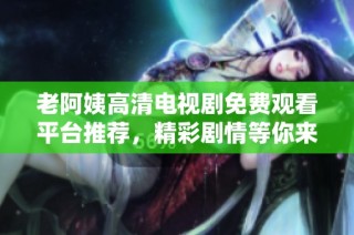 老阿姨高清电视剧免费观看平台推荐，精彩剧情等你来追逐
