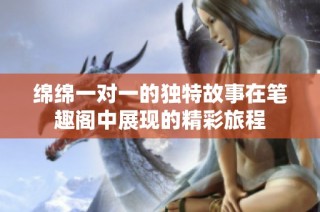 绵绵一对一的独特故事在笔趣阁中展现的精彩旅程